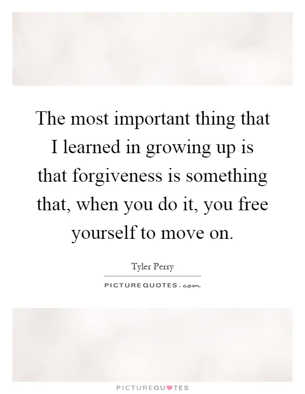 The most important thing that I learned in growing up is that forgiveness is something that, when you do it, you free yourself to move on Picture Quote #1