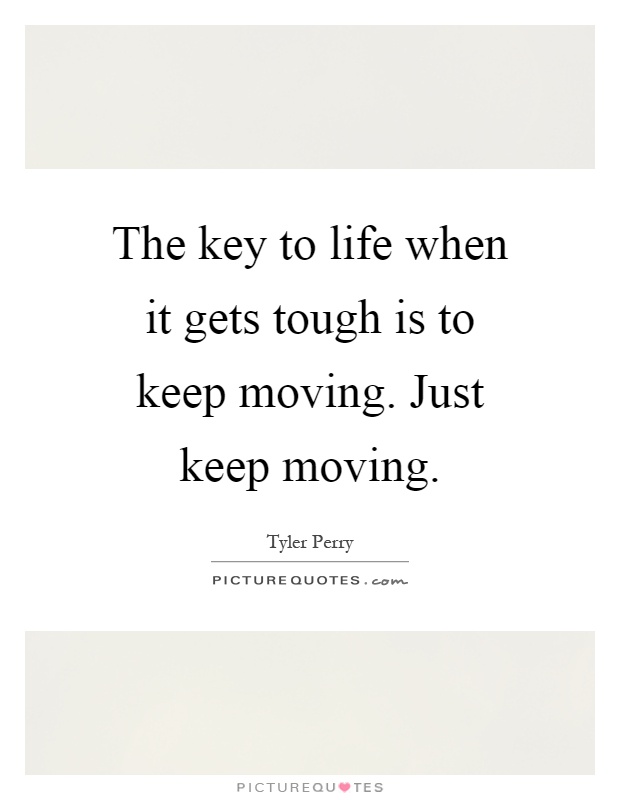 The key to life when it gets tough is to keep moving. Just keep moving Picture Quote #1