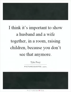 I think it’s important to show a husband and a wife together, in a room, raising children, because you don’t see that anymore Picture Quote #1