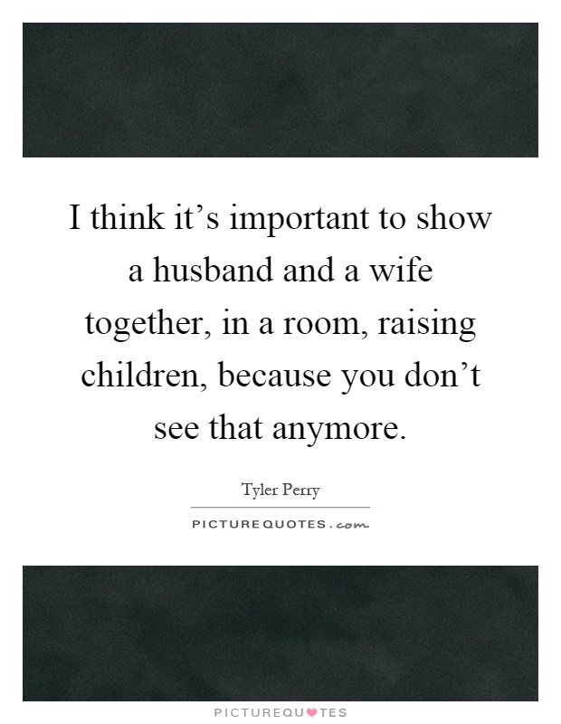 I think it's important to show a husband and a wife together, in a room, raising children, because you don't see that anymore Picture Quote #1