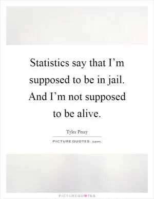 Statistics say that I’m supposed to be in jail. And I’m not supposed to be alive Picture Quote #1
