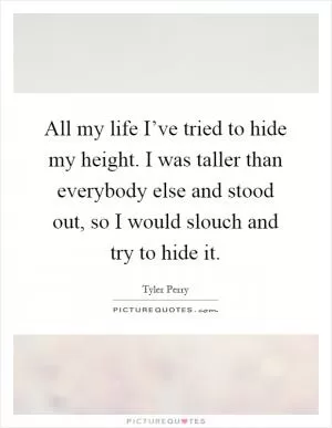 All my life I’ve tried to hide my height. I was taller than everybody else and stood out, so I would slouch and try to hide it Picture Quote #1