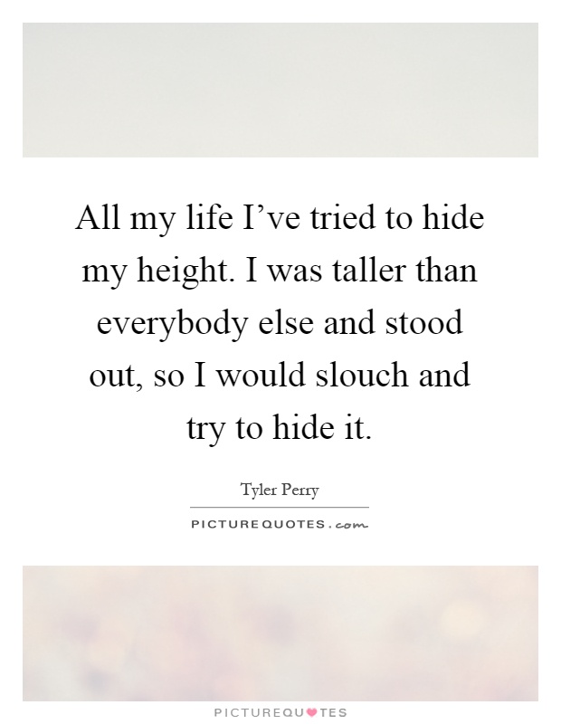 All my life I've tried to hide my height. I was taller than everybody else and stood out, so I would slouch and try to hide it Picture Quote #1