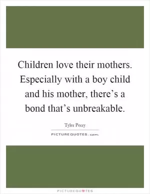 Children love their mothers. Especially with a boy child and his mother, there’s a bond that’s unbreakable Picture Quote #1