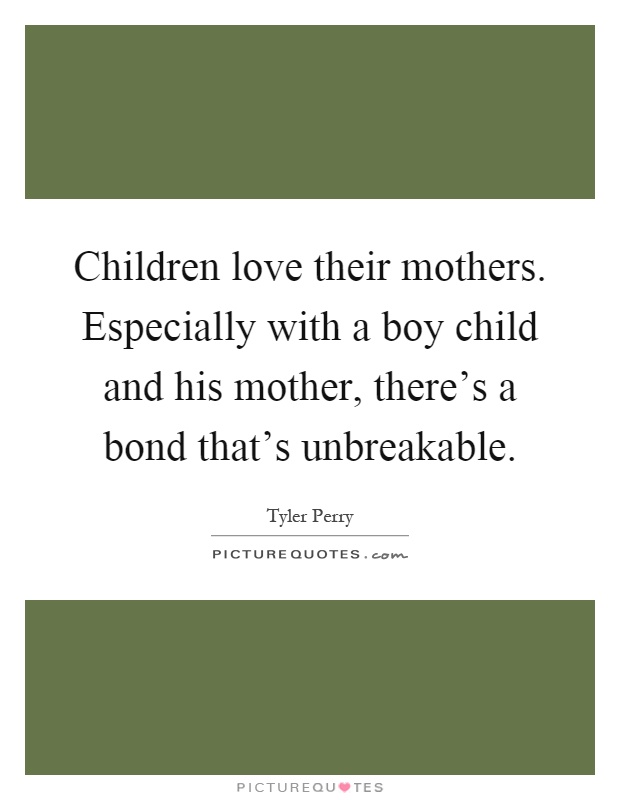Children love their mothers. Especially with a boy child and his mother, there's a bond that's unbreakable Picture Quote #1