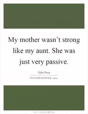 My mother wasn’t strong like my aunt. She was just very passive Picture Quote #1