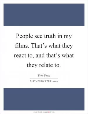 People see truth in my films. That’s what they react to, and that’s what they relate to Picture Quote #1