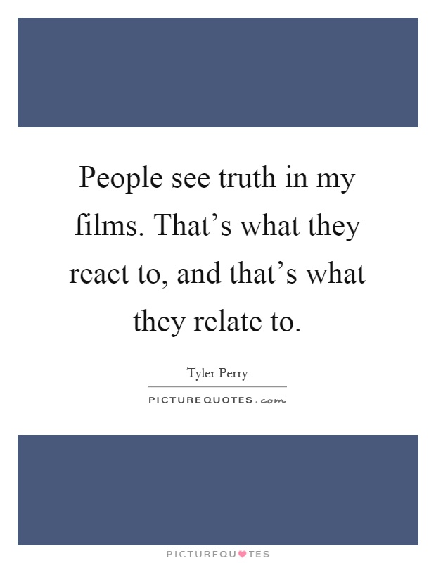 People see truth in my films. That's what they react to, and that's what they relate to Picture Quote #1