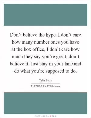 Don’t believe the hype. I don’t care how many number ones you have at the box office, I don’t care how much they say you’re great, don’t believe it. Just stay in your lane and do what you’re supposed to do Picture Quote #1