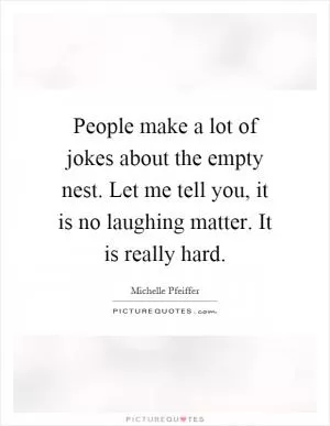 People make a lot of jokes about the empty nest. Let me tell you, it is no laughing matter. It is really hard Picture Quote #1
