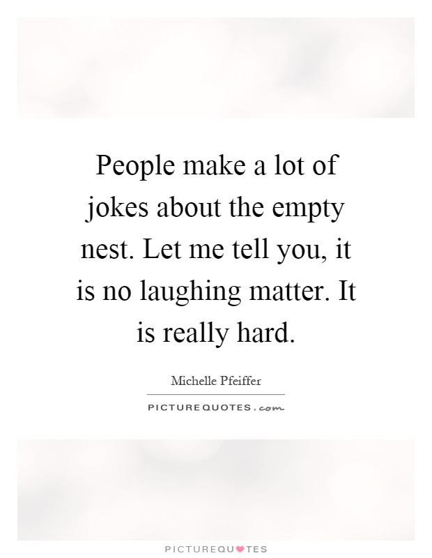 People make a lot of jokes about the empty nest. Let me tell you, it is no laughing matter. It is really hard Picture Quote #1