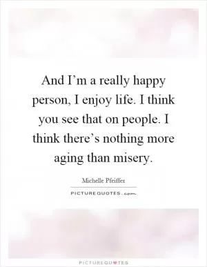 And I’m a really happy person, I enjoy life. I think you see that on people. I think there’s nothing more aging than misery Picture Quote #1