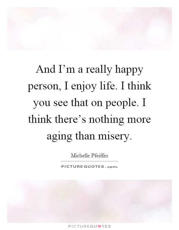 And I'm a really happy person, I enjoy life. I think you see that on people. I think there's nothing more aging than misery Picture Quote #1