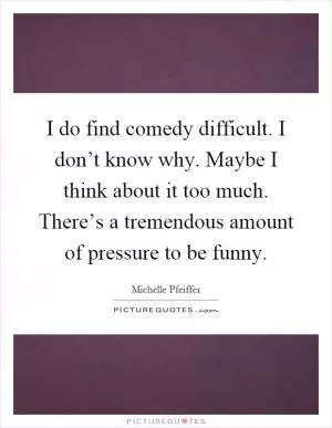 I do find comedy difficult. I don’t know why. Maybe I think about it too much. There’s a tremendous amount of pressure to be funny Picture Quote #1