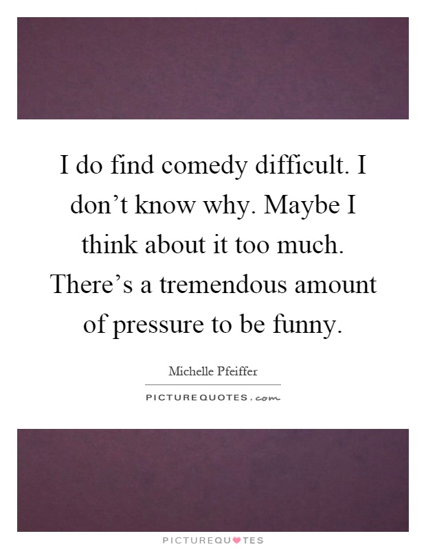 I do find comedy difficult. I don't know why. Maybe I think about it too much. There's a tremendous amount of pressure to be funny Picture Quote #1