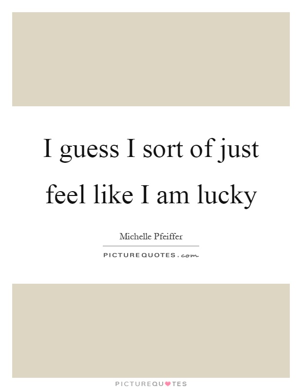 I guess I sort of just feel like I am lucky Picture Quote #1