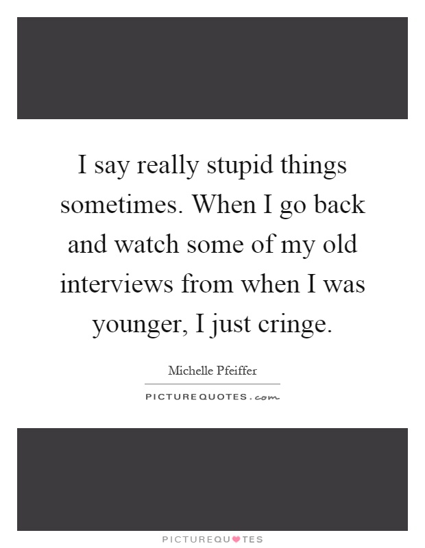 I say really stupid things sometimes. When I go back and watch some of my old interviews from when I was younger, I just cringe Picture Quote #1