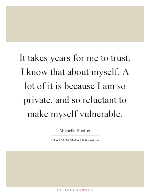 It takes years for me to trust; I know that about myself. A lot of it is because I am so private, and so reluctant to make myself vulnerable Picture Quote #1