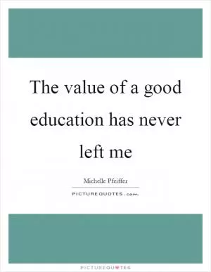The value of a good education has never left me Picture Quote #1