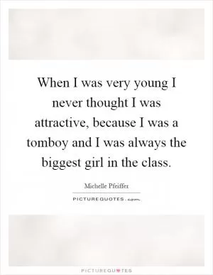 When I was very young I never thought I was attractive, because I was a tomboy and I was always the biggest girl in the class Picture Quote #1