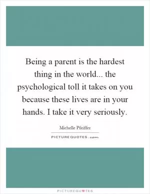 Being a parent is the hardest thing in the world... the psychological toll it takes on you because these lives are in your hands. I take it very seriously Picture Quote #1