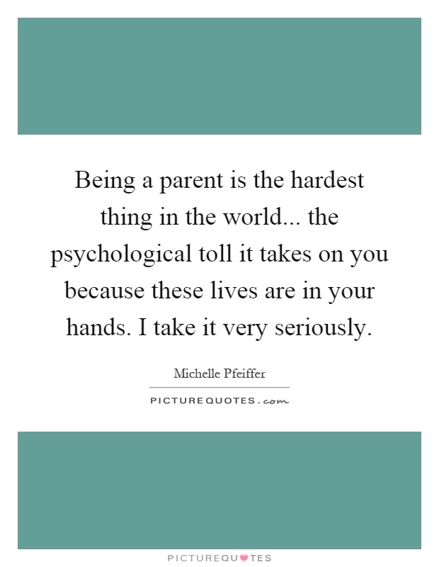 Being a parent is the hardest thing in the world... the psychological toll it takes on you because these lives are in your hands. I take it very seriously Picture Quote #1