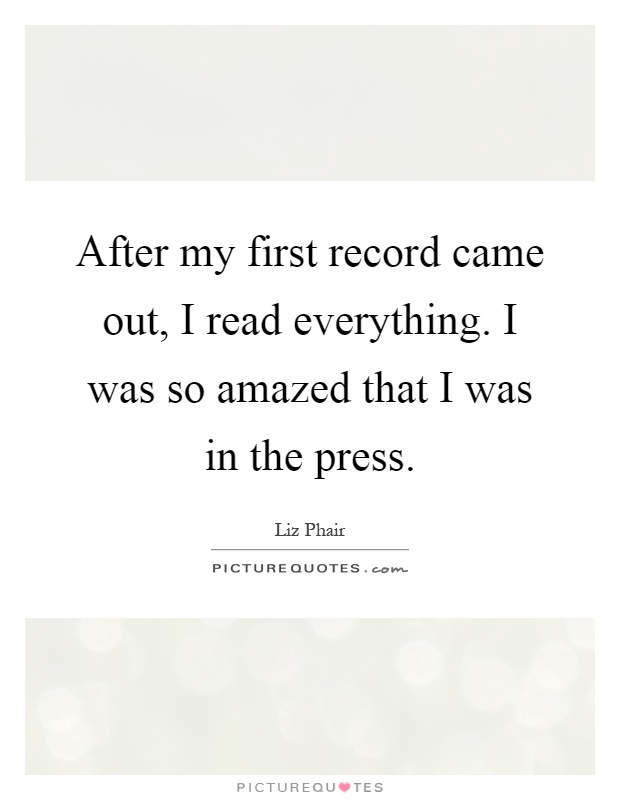 After my first record came out, I read everything. I was so amazed that I was in the press Picture Quote #1
