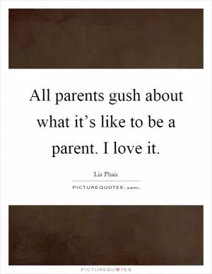 All parents gush about what it’s like to be a parent. I love it Picture Quote #1