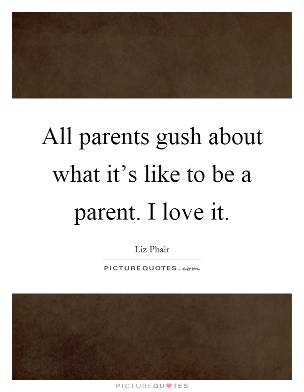 All parents gush about what it's like to be a parent. I love it Picture Quote #1