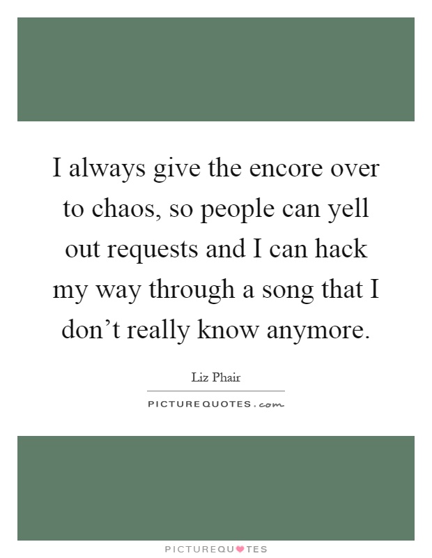 I always give the encore over to chaos, so people can yell out requests and I can hack my way through a song that I don't really know anymore Picture Quote #1