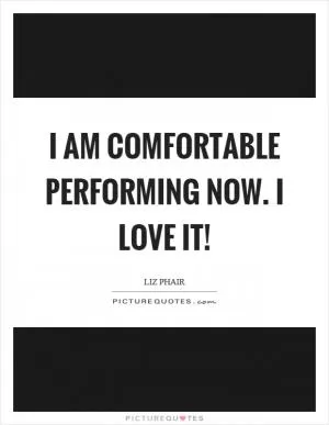I am comfortable performing now. I love it! Picture Quote #1