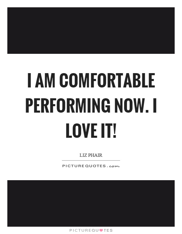 I am comfortable performing now. I love it! Picture Quote #1