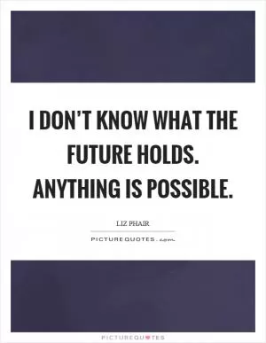 I don’t know what the future holds. Anything is possible Picture Quote #1