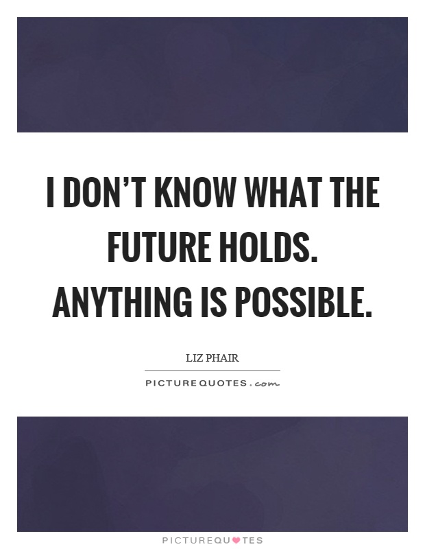 I don't know what the future holds. Anything is possible Picture Quote #1