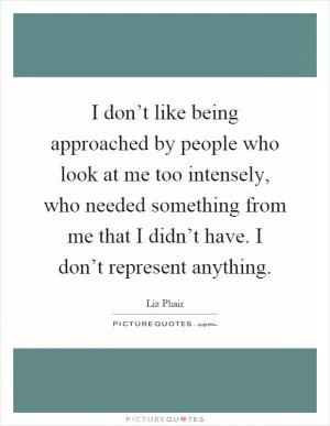 I don’t like being approached by people who look at me too intensely, who needed something from me that I didn’t have. I don’t represent anything Picture Quote #1