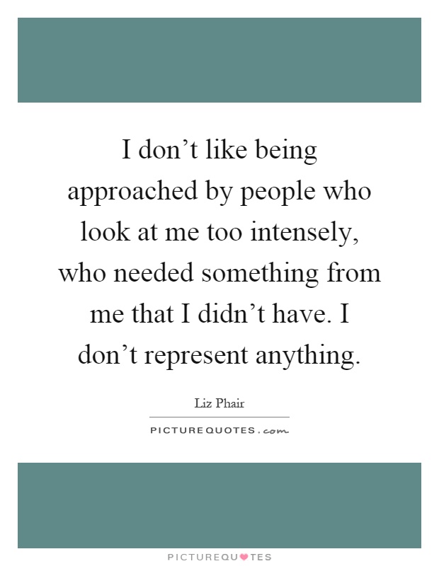 I don't like being approached by people who look at me too intensely, who needed something from me that I didn't have. I don't represent anything Picture Quote #1