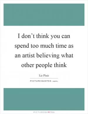 I don’t think you can spend too much time as an artist believing what other people think Picture Quote #1