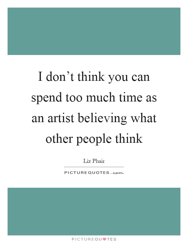 I don't think you can spend too much time as an artist believing what other people think Picture Quote #1