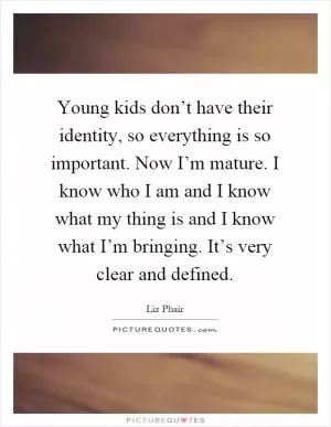 Young kids don’t have their identity, so everything is so important. Now I’m mature. I know who I am and I know what my thing is and I know what I’m bringing. It’s very clear and defined Picture Quote #1