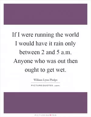 If I were running the world I would have it rain only between 2 and 5 a.m. Anyone who was out then ought to get wet Picture Quote #1
