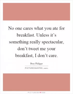 No one cares what you ate for breakfast. Unless it’s something really spectacular, don’t tweet me your breakfast, I don’t care Picture Quote #1