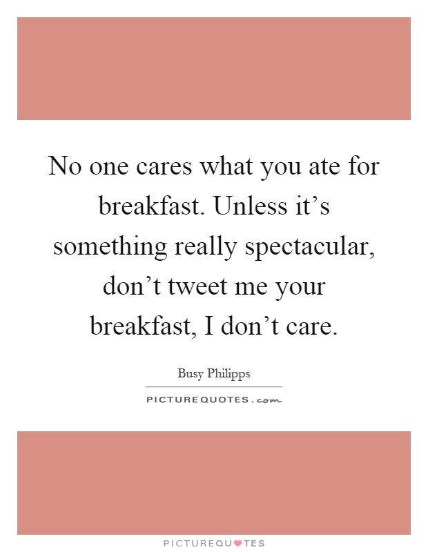 No one cares what you ate for breakfast. Unless it's something really spectacular, don't tweet me your breakfast, I don't care Picture Quote #1