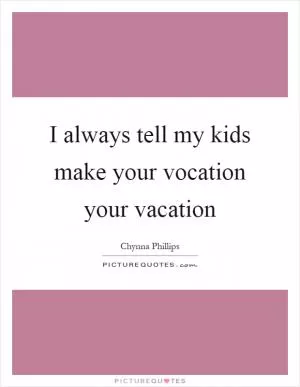 I always tell my kids make your vocation your vacation Picture Quote #1