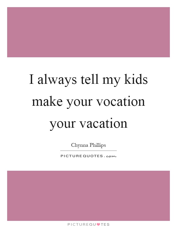 I always tell my kids make your vocation your vacation Picture Quote #1