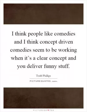I think people like comedies and I think concept driven comedies seem to be working when it’s a clear concept and you deliver funny stuff Picture Quote #1