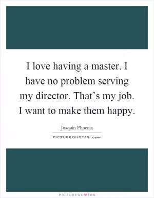 I love having a master. I have no problem serving my director. That’s my job. I want to make them happy Picture Quote #1