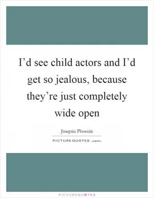 I’d see child actors and I’d get so jealous, because they’re just completely wide open Picture Quote #1