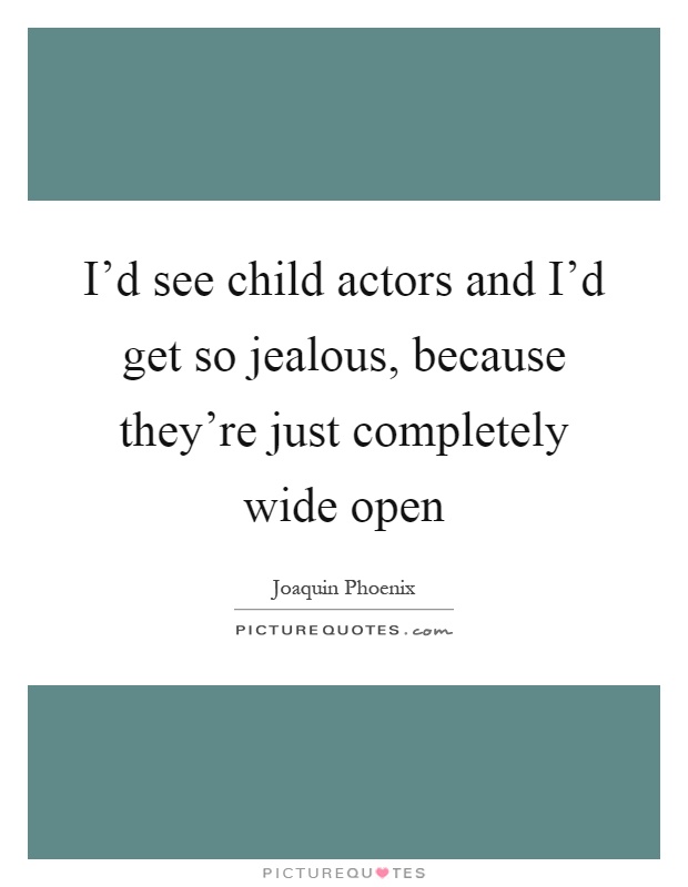 I'd see child actors and I'd get so jealous, because they're just completely wide open Picture Quote #1