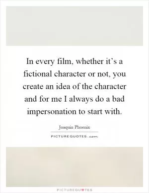 In every film, whether it’s a fictional character or not, you create an idea of the character and for me I always do a bad impersonation to start with Picture Quote #1