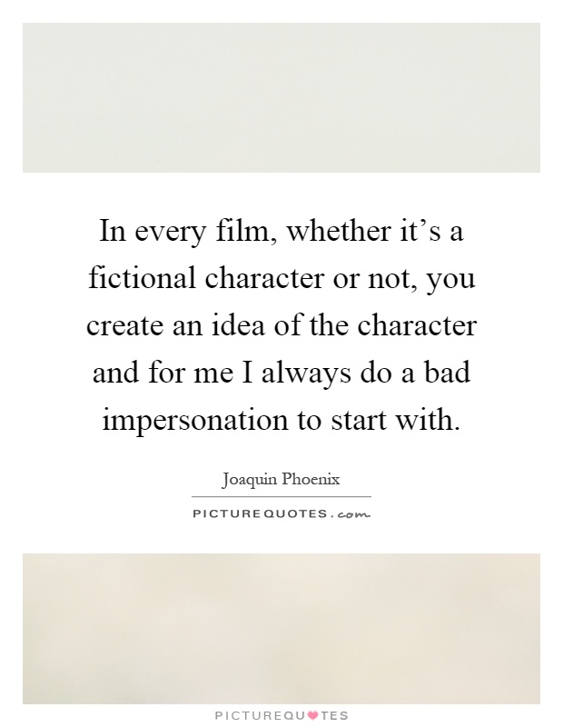In every film, whether it's a fictional character or not, you create an idea of the character and for me I always do a bad impersonation to start with Picture Quote #1